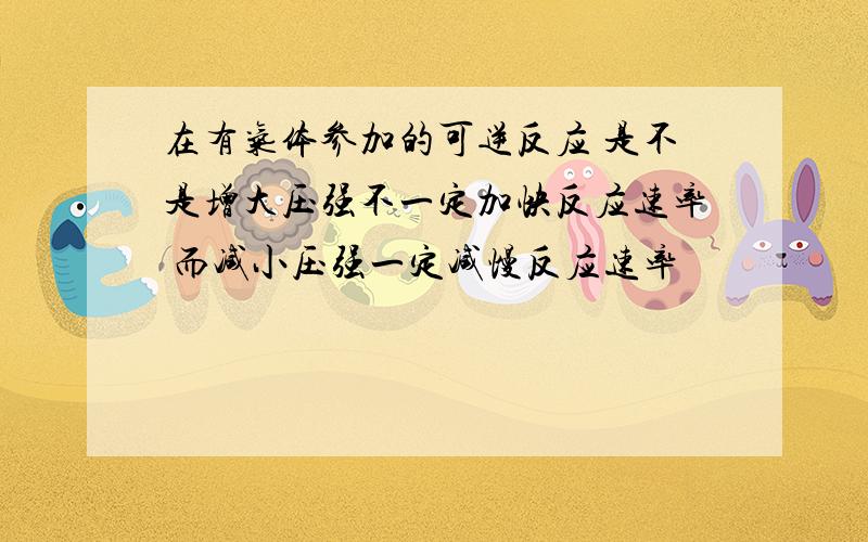 在有气体参加的可逆反应 是不是增大压强不一定加快反应速率 而减小压强一定减慢反应速率