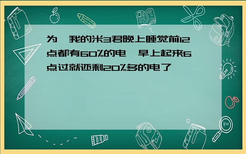 为卅我的米3君晚上睡觉前12点都有60%的电,早上起来6点过就还剩20%多的电了