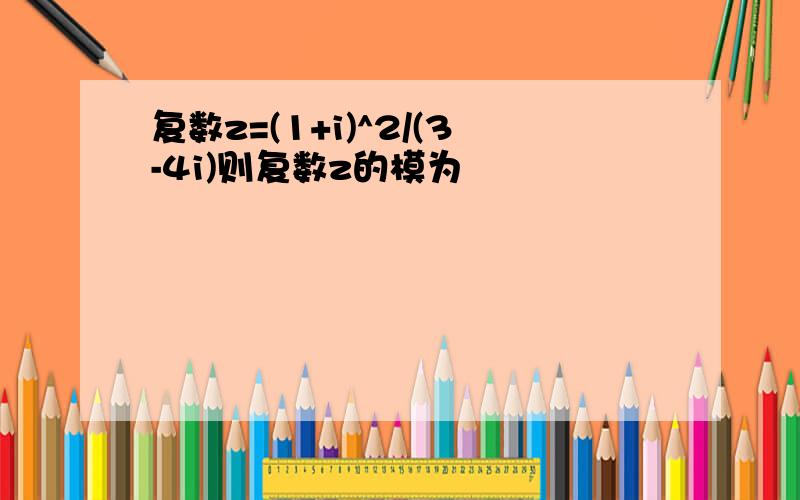 复数z=(1+i)^2/(3-4i)则复数z的模为