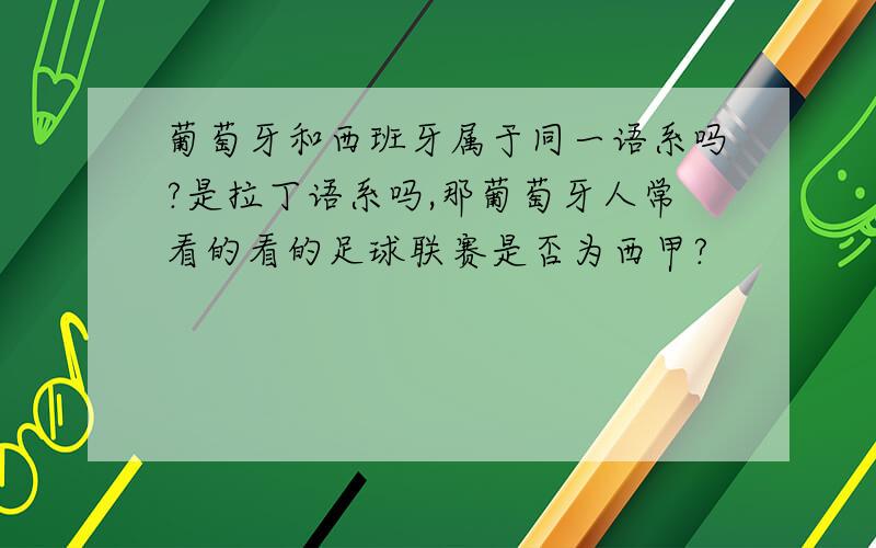 葡萄牙和西班牙属于同一语系吗?是拉丁语系吗,那葡萄牙人常看的看的足球联赛是否为西甲?