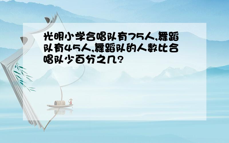 光明小学合唱队有75人,舞蹈队有45人,舞蹈队的人数比合唱队少百分之几?