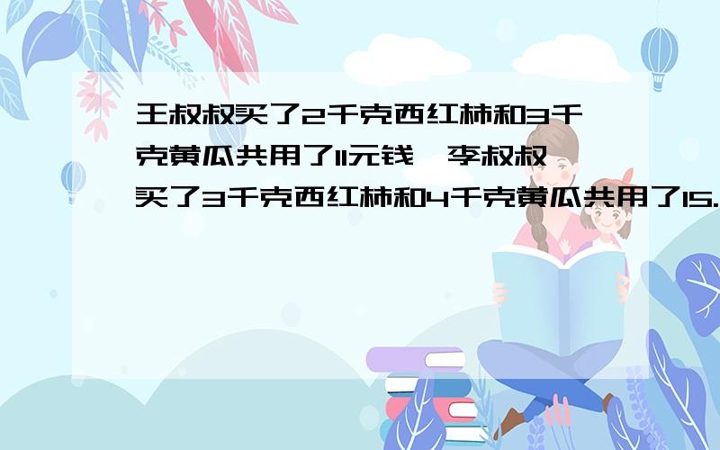 王叔叔买了2千克西红柿和3千克黄瓜共用了11元钱,李叔叔买了3千克西红柿和4千克黄瓜共用了15.5元,每千克西红柿和每千克黄瓜各多少元?要具体算式过程和意思