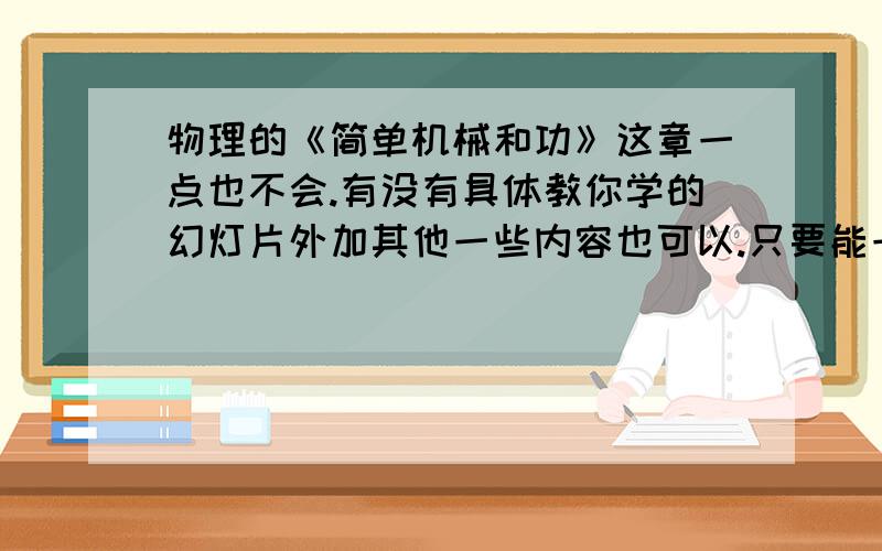 物理的《简单机械和功》这章一点也不会.有没有具体教你学的幻灯片外加其他一些内容也可以.只要能一学就会的都可以