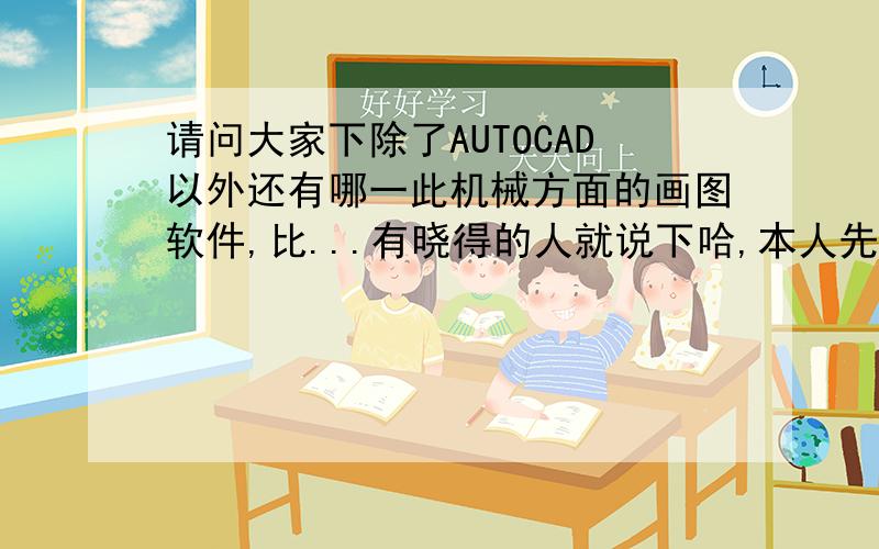 请问大家下除了AUTOCAD以外还有哪一此机械方面的画图软件,比...有晓得的人就说下哈,本人先在此感受大伙9N