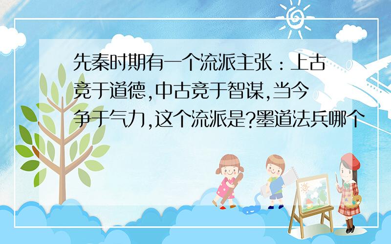 先秦时期有一个流派主张：上古竞于道德,中古竞于智谋,当今争于气力,这个流派是?墨道法兵哪个