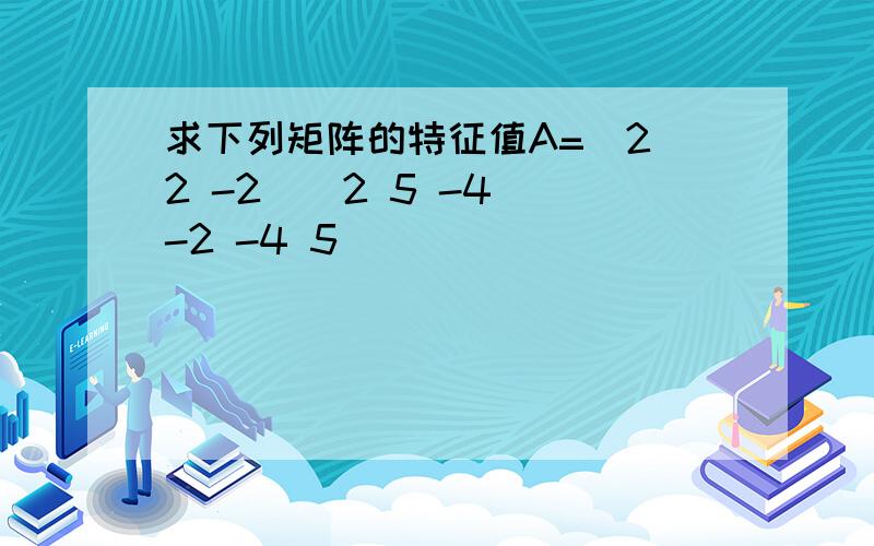 求下列矩阵的特征值A=(2 2 -2)(2 5 -4)(-2 -4 5)