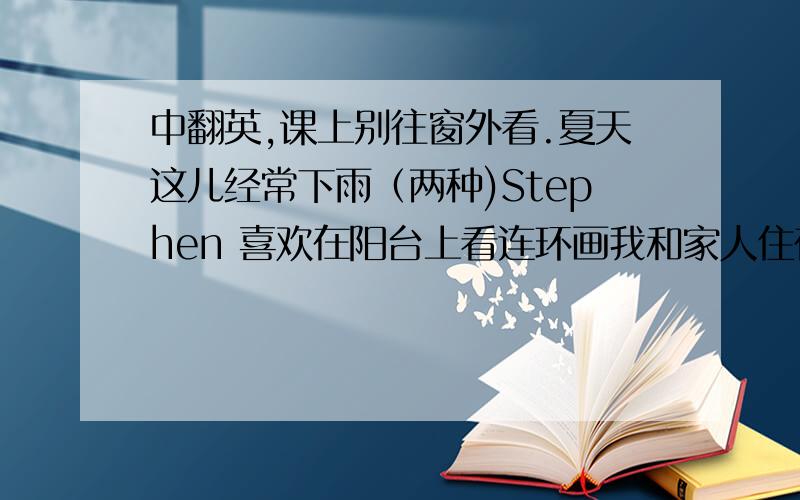 中翻英,课上别往窗外看.夏天这儿经常下雨（两种)Stephen 喜欢在阳台上看连环画我和家人住在小镇附近一条安静街道上的一幢大房子里