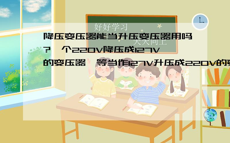 降压变压器能当升压变压器用吗?一个220V降压成127V的变压器,等当作127V升压成220V的变压器试用吗?如果升压变压器和降压变压器的铁芯都一样,那他们的哪些数据不一样?有没有公式来计算?