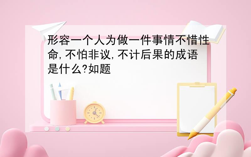 形容一个人为做一件事情不惜性命,不怕非议,不计后果的成语是什么?如题