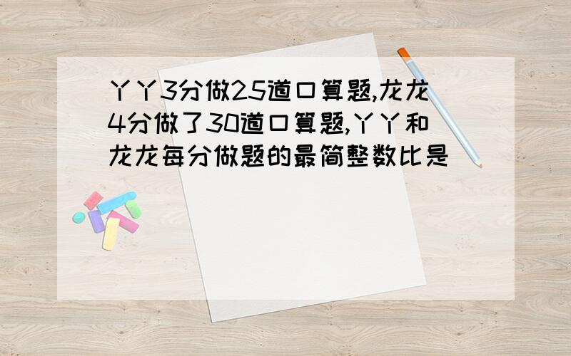 丫丫3分做25道口算题,龙龙4分做了30道口算题,丫丫和龙龙每分做题的最简整数比是（