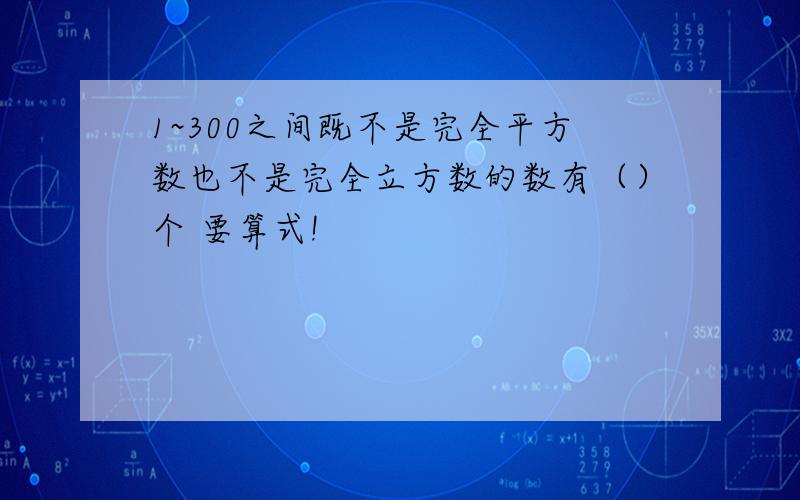 1~300之间既不是完全平方数也不是完全立方数的数有（）个 要算式!