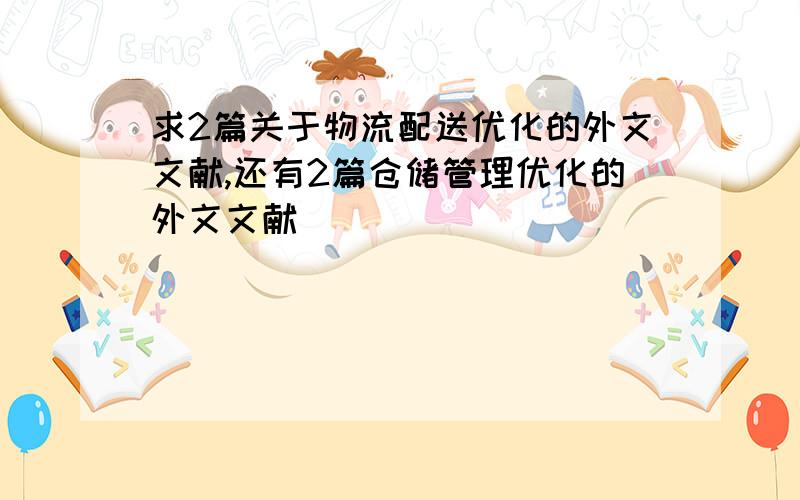 求2篇关于物流配送优化的外文文献,还有2篇仓储管理优化的外文文献