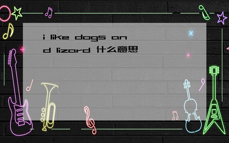 i like dogs and lizard 什么意思