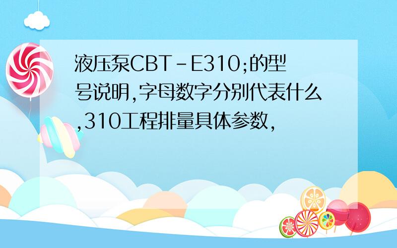 液压泵CBT-E310;的型号说明,字母数字分别代表什么,310工程排量具体参数，