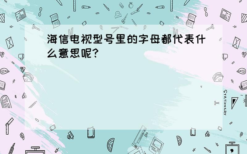 海信电视型号里的字母都代表什么意思呢?