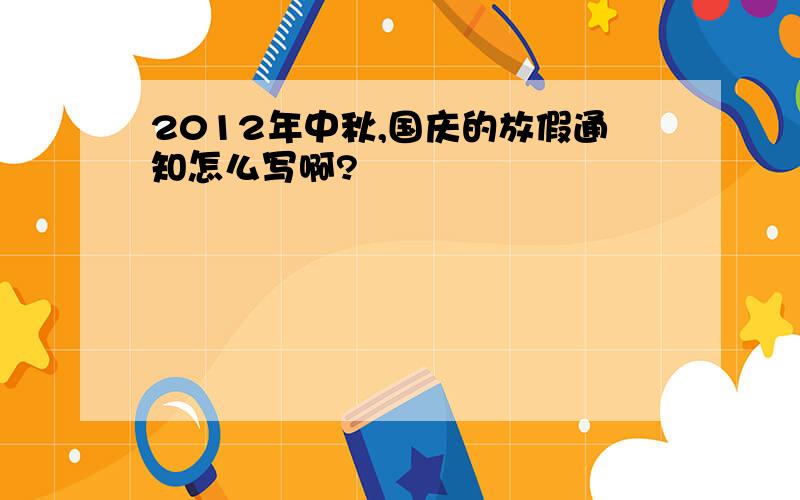 2012年中秋,国庆的放假通知怎么写啊?