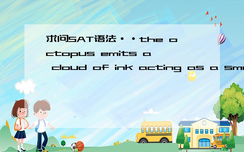 求问SAT语法··the octopus emits a cloud of ink acting as a smokescreen when fleeing a predator.原句为什么错?为什么要改成：when fleeing a predator,the octopus emits a cloud of ink that acts as a smokescreen