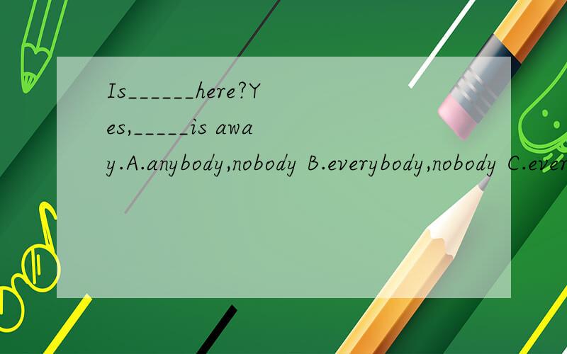 Is______here?Yes,_____is away.A.anybody,nobody B.everybody,nobody C.everybody,somebodyD.anybody,somebody