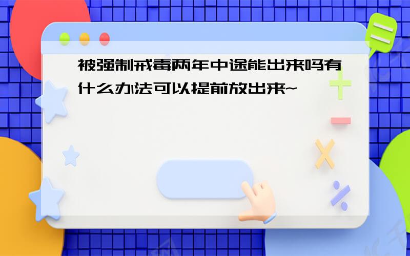 被强制戒毒两年中途能出来吗有什么办法可以提前放出来~