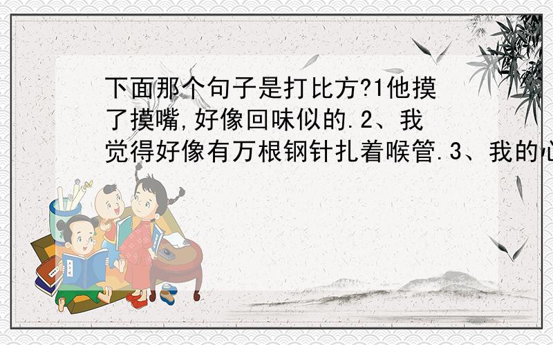 下面那个句子是打比方?1他摸了摸嘴,好像回味似的.2、我觉得好像有万根钢针扎着喉管.3、我的心里好