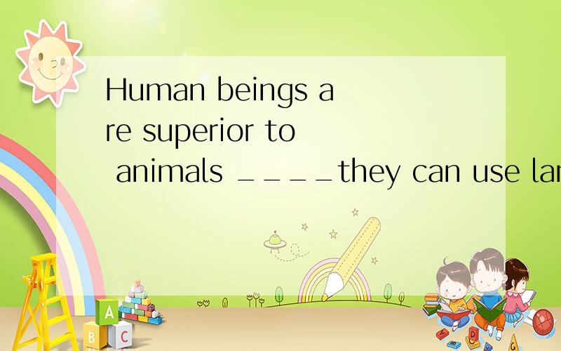 Human beings are superior to animals ____they can use language as a tool to communicate.A in that B in which C for which D for that这个介词是为什么是in 选A