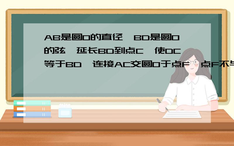 AB是圆O的直径,BD是圆O的弦,延长BD到点C,使DC等于BD,连接AC交圆O于点F,点F不与点A重合.[1]AB与AC的大小有何关系?为什么?[2]若角A等于70度,求弧AF的度数.