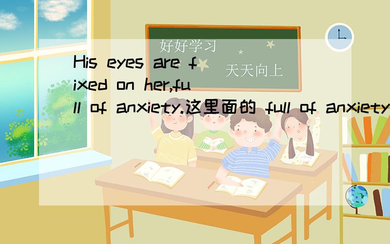 His eyes are fixed on her,full of anxiety.这里面的 full of anxiety 是什么形式,来修饰前面的哪个词?谢