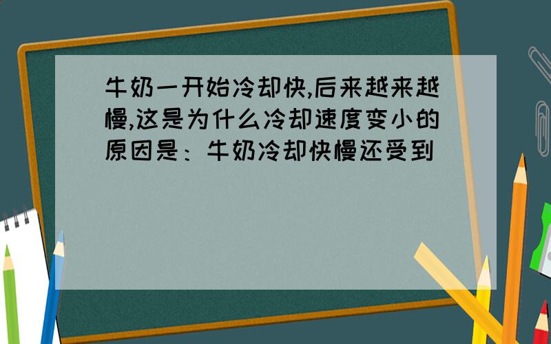 牛奶一开始冷却快,后来越来越慢,这是为什么冷却速度变小的原因是：牛奶冷却快慢还受到____________的影响