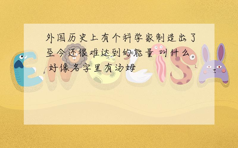 外国历史上有个科学家制造出了至今还很难达到的能量 叫什么 好像名字里有汤姆