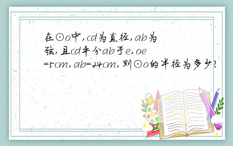 在⊙o中,cd为直径,ab为弦,且cd平分ab于e,oe=5cm,ab=24cm,则⊙o的半径为多少?