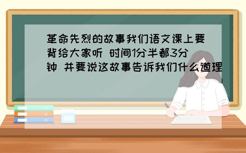 革命先烈的故事我们语文课上要背给大家听 时间1分半都3分钟 并要说这故事告诉我们什么道理