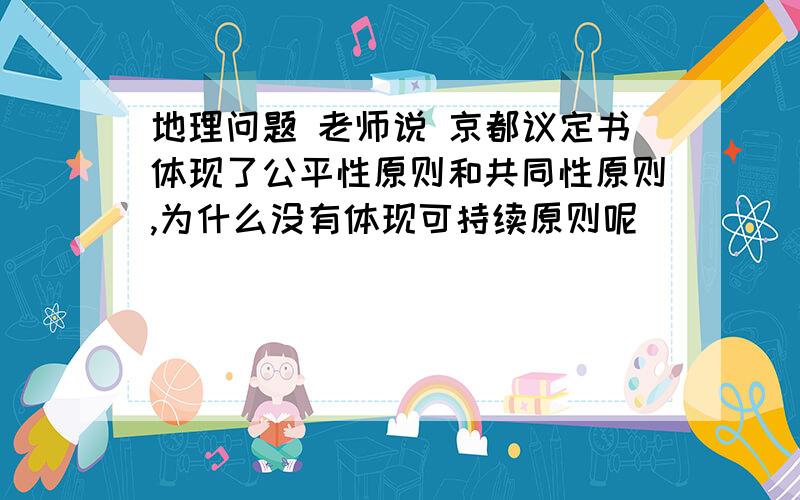 地理问题 老师说 京都议定书体现了公平性原则和共同性原则,为什么没有体现可持续原则呢