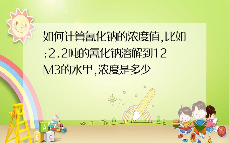 如何计算氰化钠的浓度值,比如:2.2吨的氰化钠溶解到12M3的水里,浓度是多少