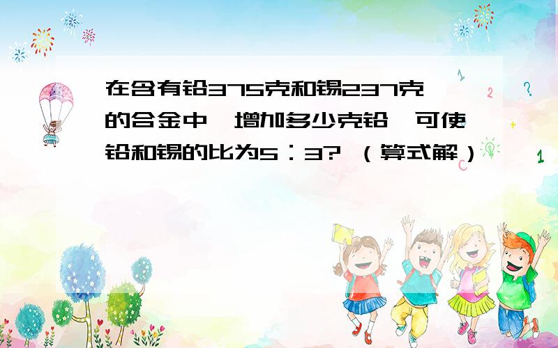 在含有铅375克和锡237克的合金中,增加多少克铅,可使铅和锡的比为5：3? （算式解）