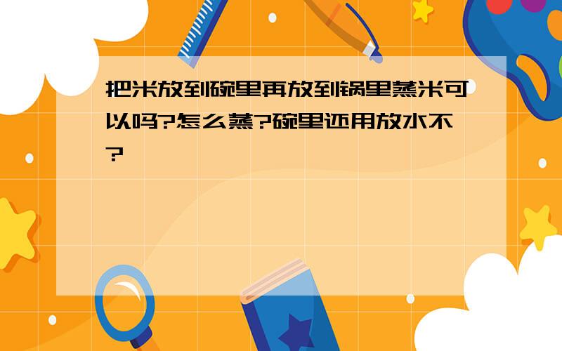 把米放到碗里再放到锅里蒸米可以吗?怎么蒸?碗里还用放水不?