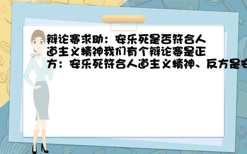 辩论赛求助：安乐死是否符合人道主义精神我们有个辩论赛是正方：安乐死符合人道主义精神、反方是安乐死不符合人道主义精神 我们在攻辩环节和自由辩论环节有什么问题可以问对方、或