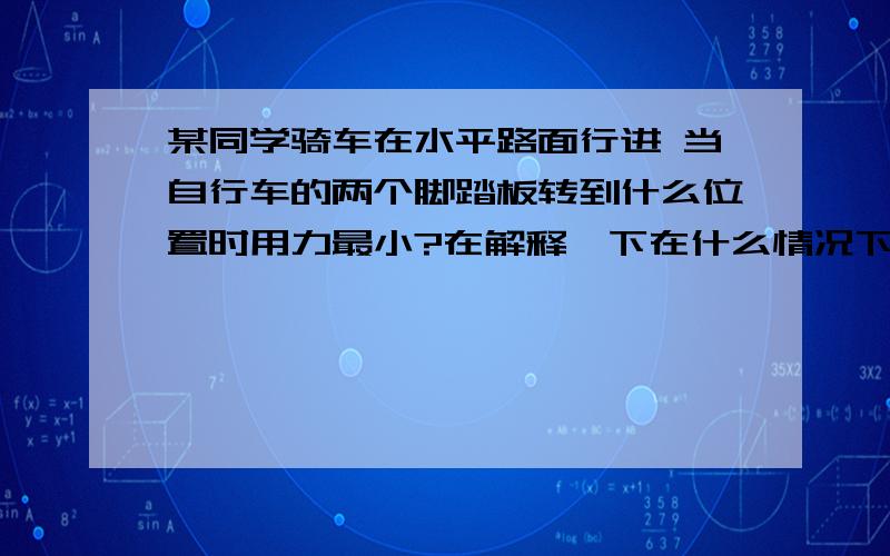 某同学骑车在水平路面行进 当自行车的两个脚踏板转到什么位置时用力最小?在解释一下在什么情况下动力臂最长有图解释最好