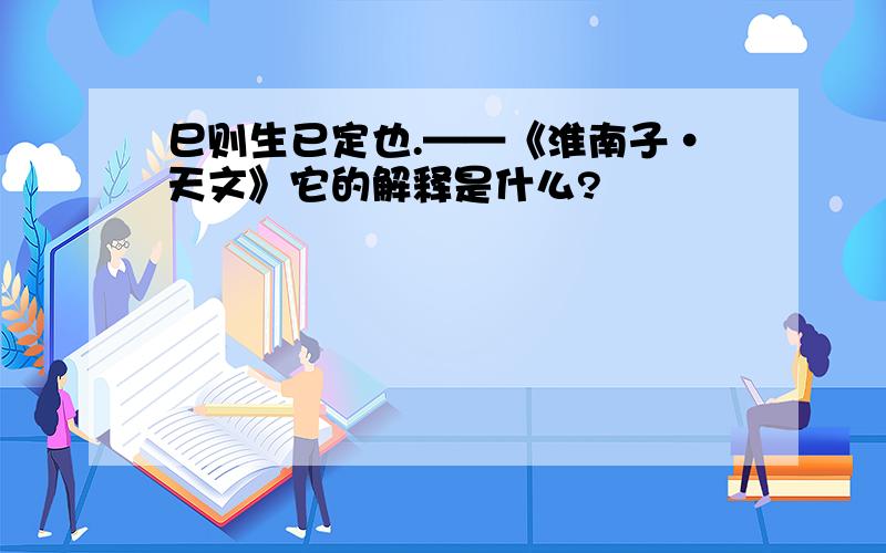 巳则生已定也.——《淮南子·天文》它的解释是什么?