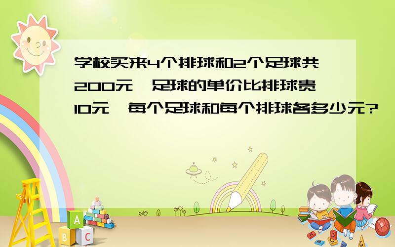 学校买来4个排球和2个足球共200元,足球的单价比排球贵10元,每个足球和每个排球各多少元?