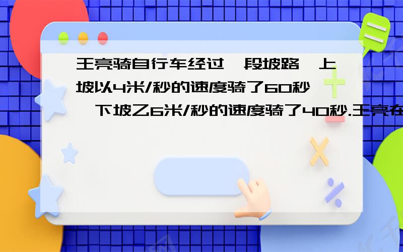 王亮骑自行车经过一段坡路,上坡以4米/秒的速度骑了60秒,下坡乙6米/秒的速度骑了40秒.王亮在这段坡路上平均每秒行多少米?.要两种算法.