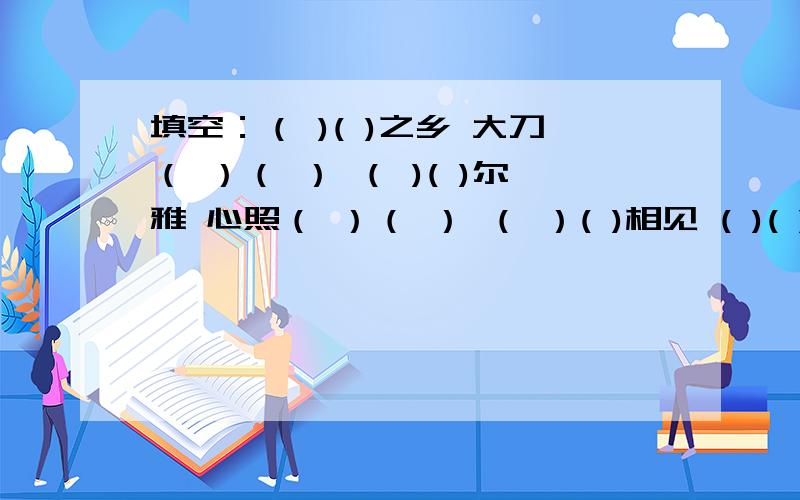 填空：（ )( )之乡 大刀（ ）（ ） （ )( )尔雅 心照（ ）（ ） （ ）( )相见 ( )( ) 飘香改天（ ）（ ） ( )（ ）彬彬