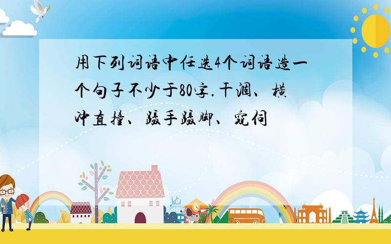 用下列词语中任选4个词语造一个句子不少于80字.干涸、横冲直撞、蹑手蹑脚、窥伺