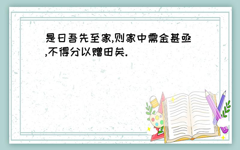 是日吾先至家,则家中需金甚亟,不得分以赠田矣.