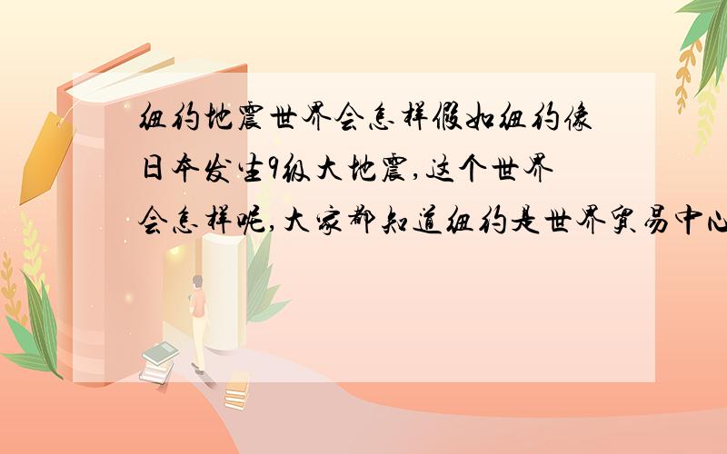 纽约地震世界会怎样假如纽约像日本发生9级大地震,这个世界会怎样呢,大家都知道纽约是世界贸易中心,联合国也在纽约,大地震了会怎样,只是想了解下.