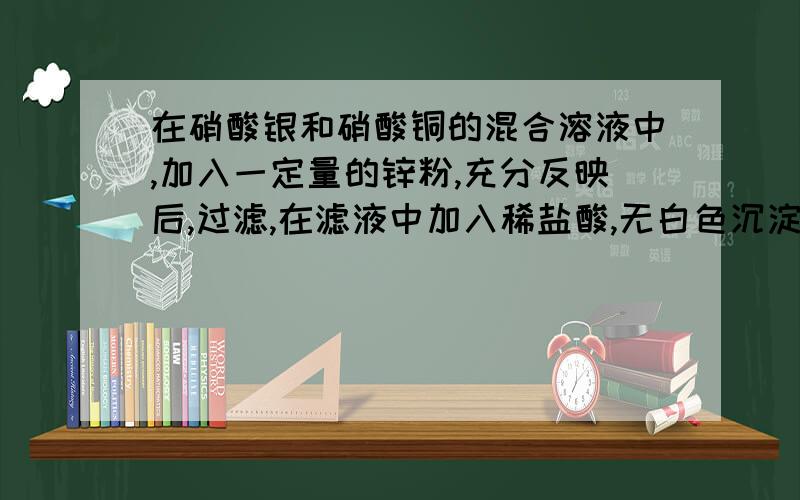 在硝酸银和硝酸铜的混合溶液中,加入一定量的锌粉,充分反映后,过滤,在滤液中加入稀盐酸,无白色沉淀 则滤液的组成是 A一定只含硝酸锌B一定含有硝酸锌和硝酸铜C一定含有硝酸锌,硝酸铜,硝