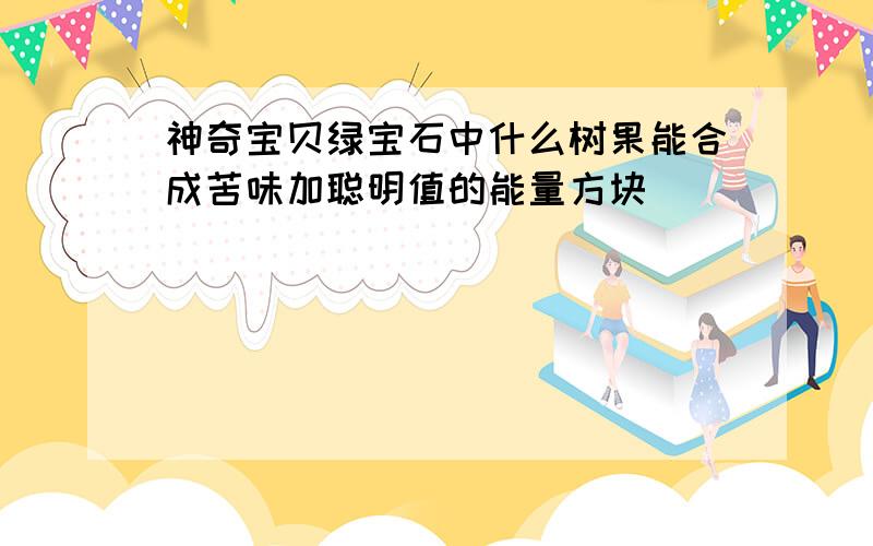 神奇宝贝绿宝石中什么树果能合成苦味加聪明值的能量方块