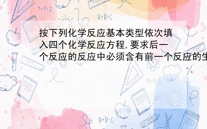 按下列化学反应基本类型依次填入四个化学反应方程,要求后一个反应的反应中必须含有前一个反应的生成物.（1）化合反应（2）置换反应（3）化合反应（4）复分解反应