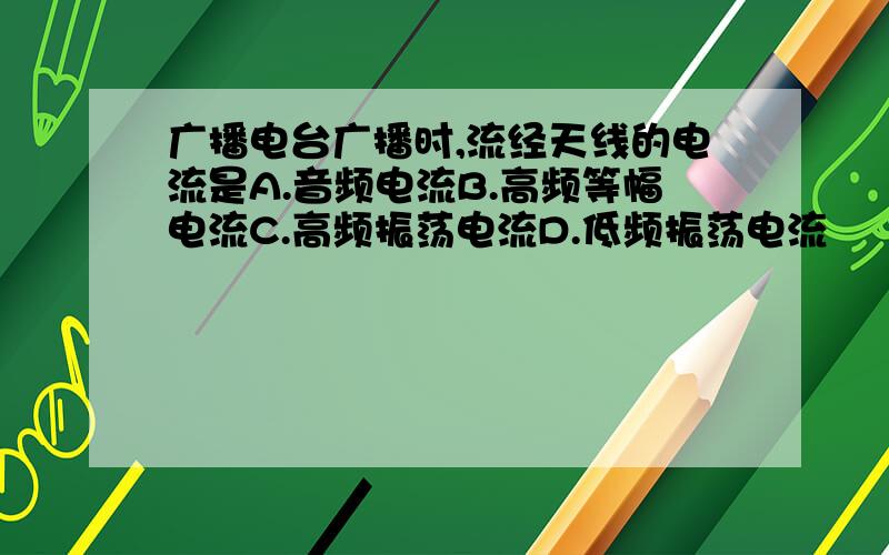 广播电台广播时,流经天线的电流是A.音频电流B.高频等幅电流C.高频振荡电流D.低频振荡电流