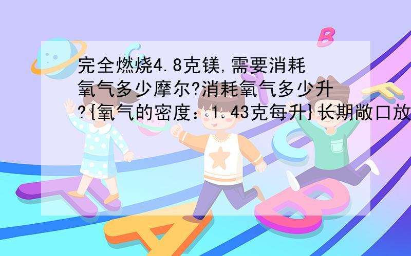 完全燃烧4.8克镁,需要消耗氧气多少摩尔?消耗氧气多少升?{氧气的密度：1.43克每升}长期敞口放置的澄清石灰水增重了4.4克,问得到沉淀多少摩尔?