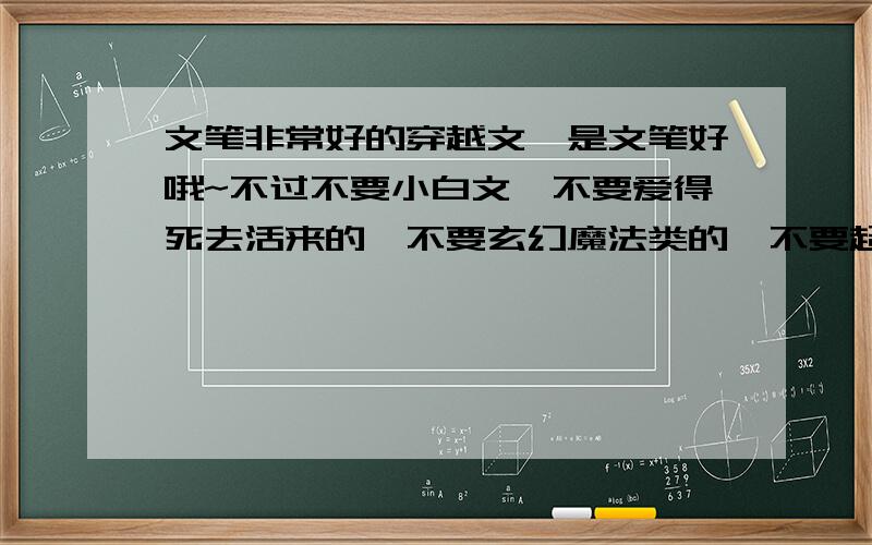 文笔非常好的穿越文,是文笔好哦~不过不要小白文,不要爱得死去活来的,不要玄幻魔法类的,不要超级长的~